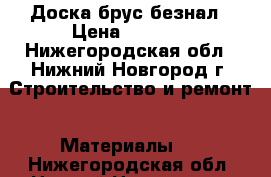 Доска брус безнал › Цена ­ 4 300 - Нижегородская обл., Нижний Новгород г. Строительство и ремонт » Материалы   . Нижегородская обл.,Нижний Новгород г.